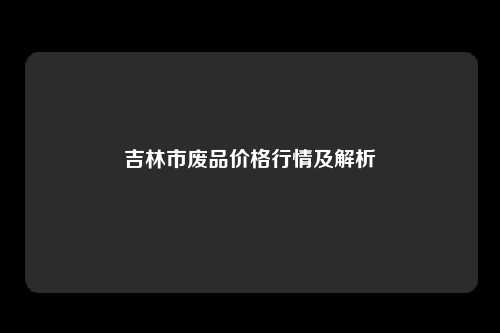 吉林市废品价格行情及解析