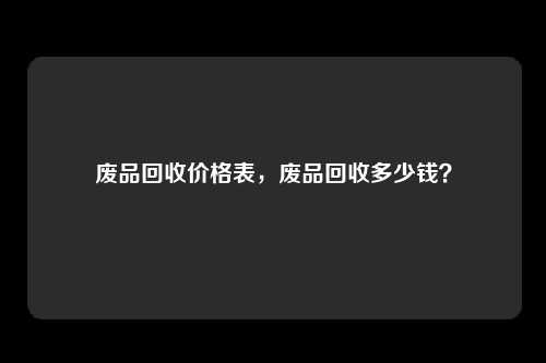 废品回收价格表，废品回收多少钱？