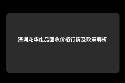 深圳龙华废品回收价格行情及政策解析