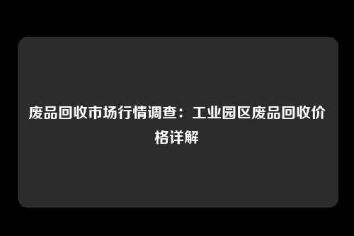 废品回收市场行情调查：工业园区废品回收价格详解