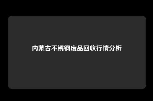 内蒙古不锈钢废品回收行情分析