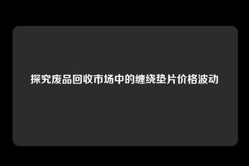 探究废品回收市场中的缠绕垫片价格波动