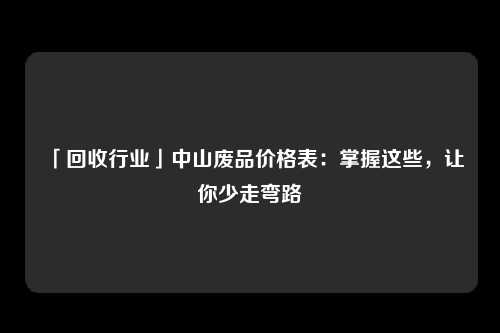 「回收行业」中山废品价格表：掌握这些，让你少走弯路