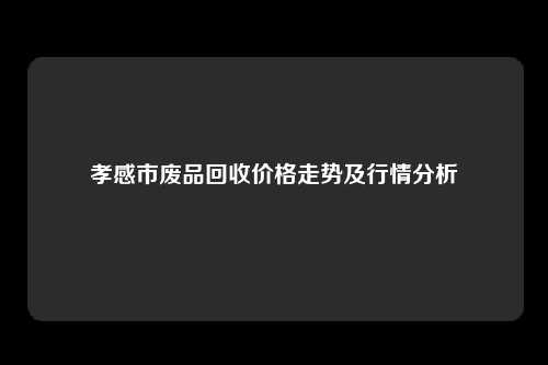 孝感市废品回收价格走势及行情分析