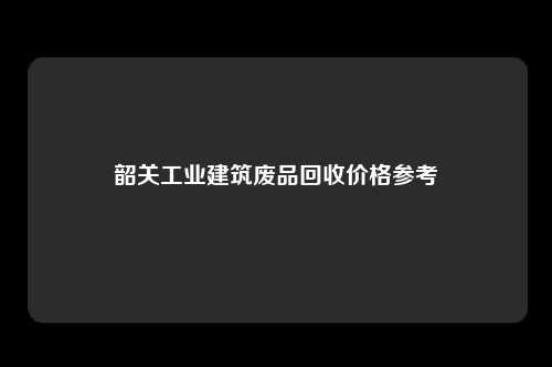 韶关工业建筑废品回收价格参考