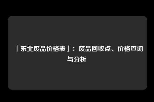 「东北废品价格表」：废品回收点、价格查询与分析