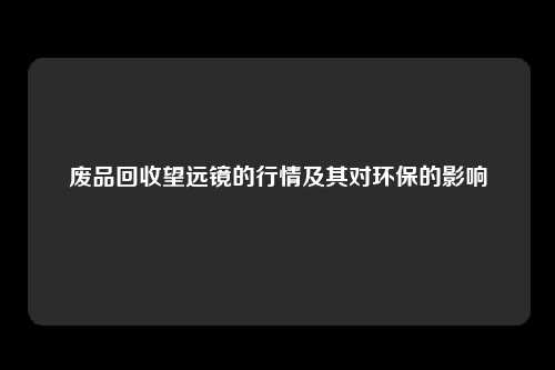 废品回收望远镜的行情及其对环保的影响