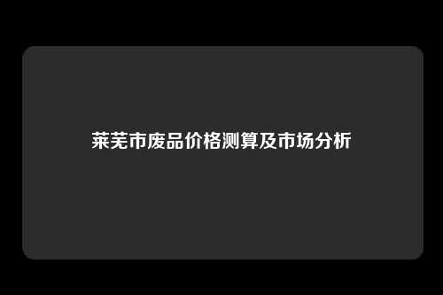 莱芜市废品价格测算及市场分析