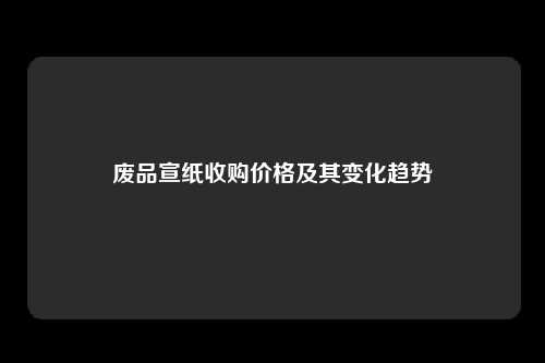 废品宣纸收购价格及其变化趋势