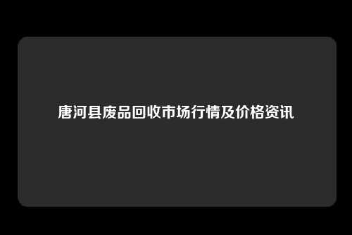 唐河县废品回收市场行情及价格资讯