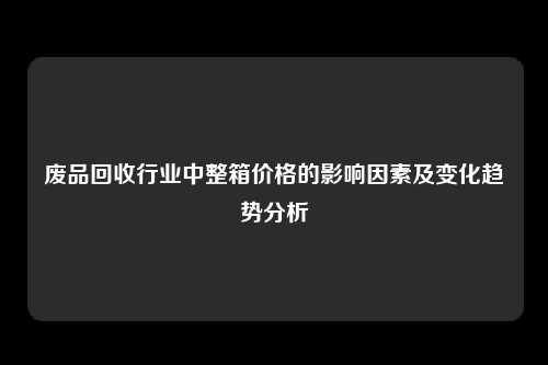 废品回收行业中整箱价格的影响因素及变化趋势分析