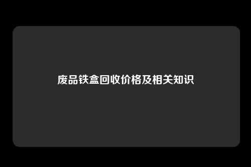 废品铁盒回收价格及相关知识