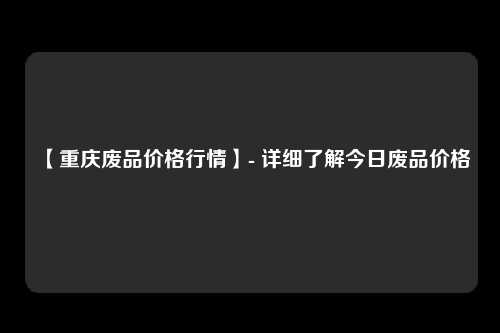 【重庆废品价格行情】- 详细了解今日废品价格