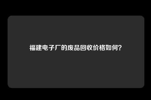 福建电子厂的废品回收价格如何？