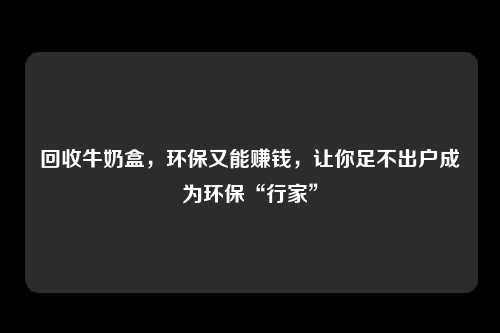 回收牛奶盒，环保又能赚钱，让你足不出户成为环保“行家”