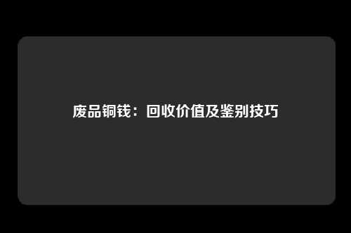 废品铜钱：回收价值及鉴别技巧