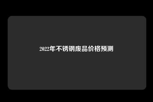 2022年不锈钢废品价格预测