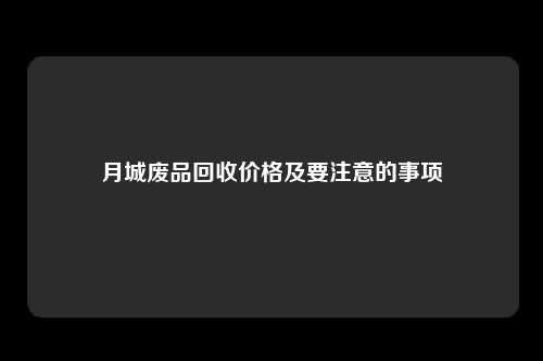 月城废品回收价格及要注意的事项