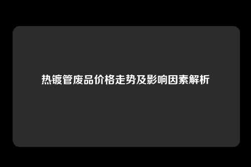 热镀管废品价格走势及影响因素解析