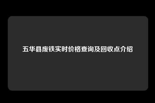 五华县废铁实时价格查询及回收点介绍