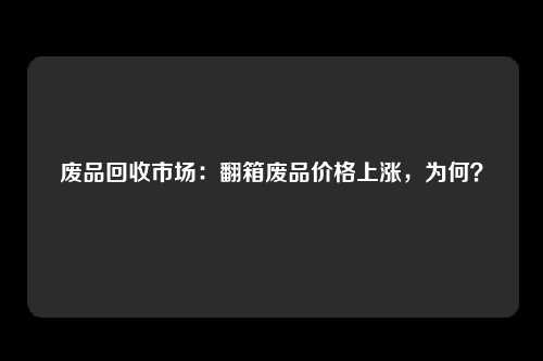 废品回收市场：翻箱废品价格上涨，为何？