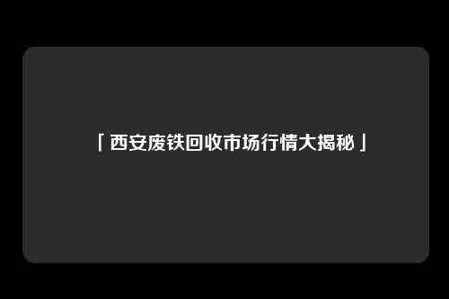 「西安废铁回收市场行情大揭秘」