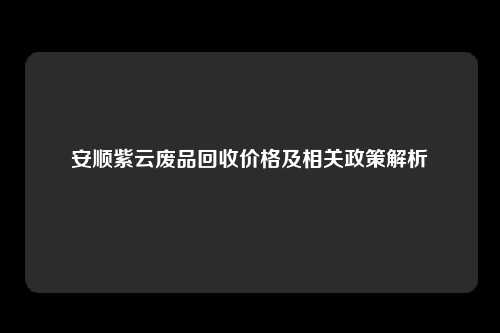 安顺紫云废品回收价格及相关政策解析