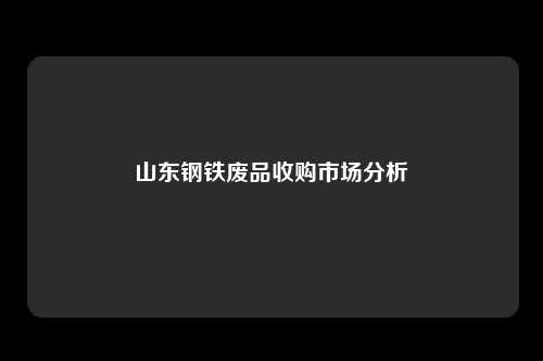 山东钢铁废品收购市场分析