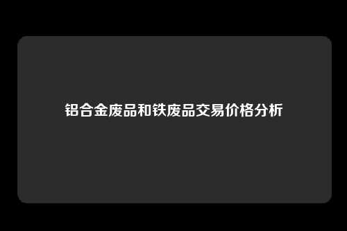 铝合金废品和铁废品交易价格分析