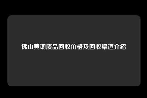 佛山黄铜废品回收价格及回收渠道介绍