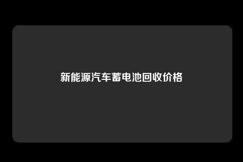 新能源汽车蓄电池回收价格