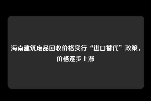 海南建筑废品回收价格实行“进口替代”政策，价格逐步上涨