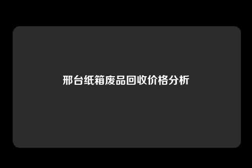 邢台纸箱废品回收价格分析