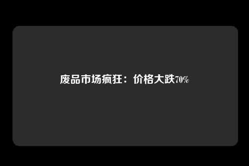 废品市场疯狂：价格大跌70%