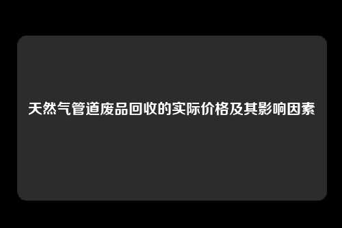 天然气管道废品回收的实际价格及其影响因素