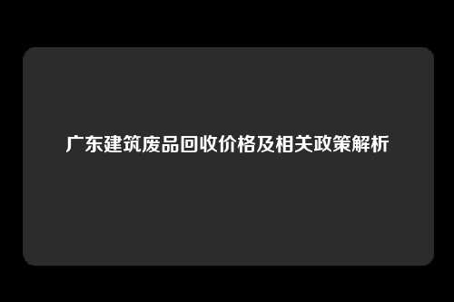 广东建筑废品回收价格及相关政策解析