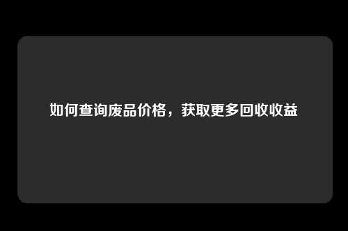 如何查询废品价格，获取更多回收收益