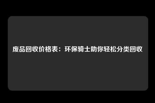 废品回收价格表：环保骑士助你轻松分类回收