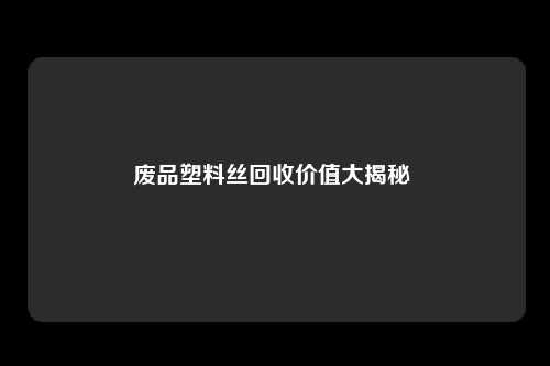 废品塑料丝回收价值大揭秘 