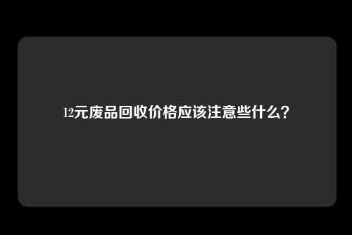 12元废品回收价格应该注意些什么？