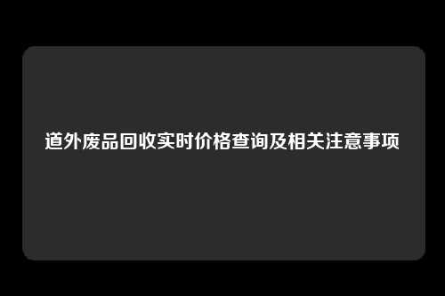 道外废品回收实时价格查询及相关注意事项