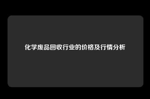 化学废品回收行业的价格及行情分析