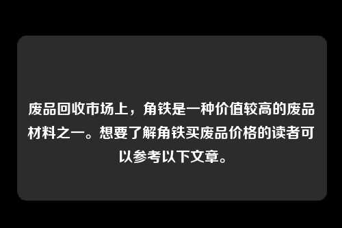 废品回收市场上，角铁是一种价值较高的废品材料之一。想要了解角铁买废品价格的读者可以参考以下文章。