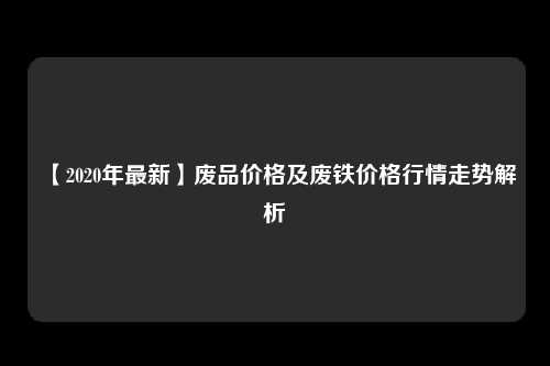 【2020年最新】废品价格及废铁价格行情走势解析