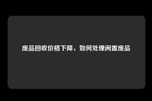 废品回收价格下降，如何处理闲置废品