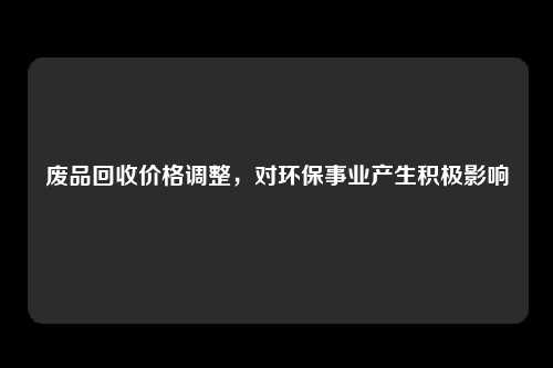 废品回收价格调整，对环保事业产生积极影响