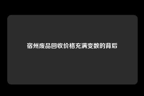 宿州废品回收价格充满变数的背后