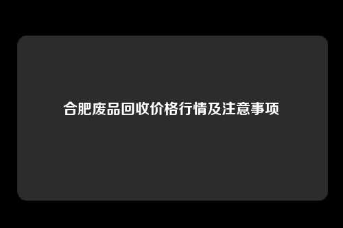 合肥废品回收价格行情及注意事项