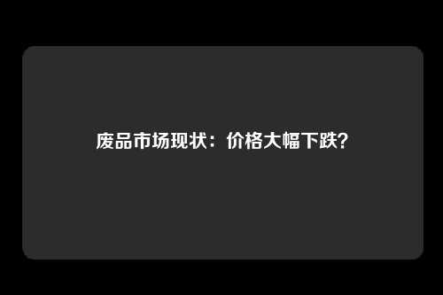 废品市场现状：价格大幅下跌？