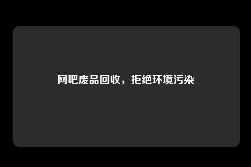 网吧废品回收，拒绝环境污染